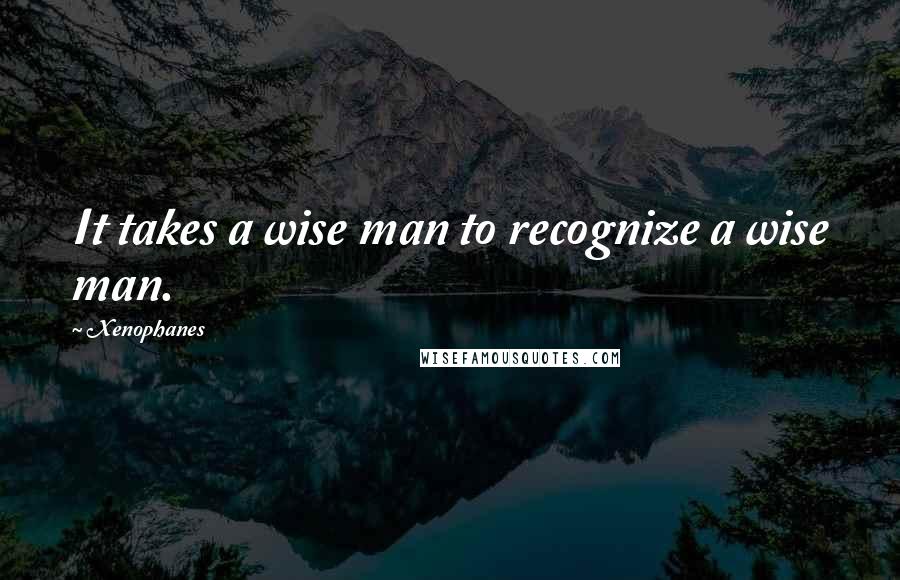 Xenophanes Quotes: It takes a wise man to recognize a wise man.