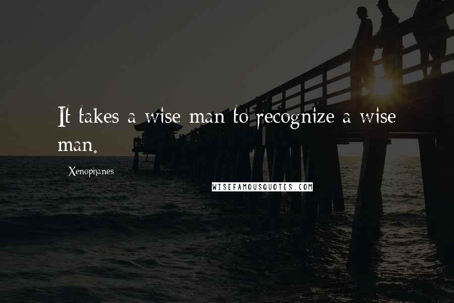 Xenophanes Quotes: It takes a wise man to recognize a wise man.