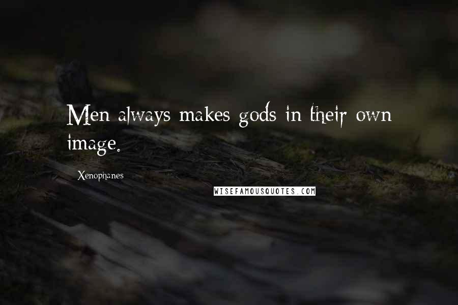 Xenophanes Quotes: Men always makes gods in their own image.