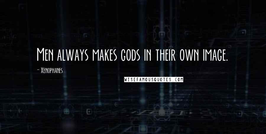 Xenophanes Quotes: Men always makes gods in their own image.