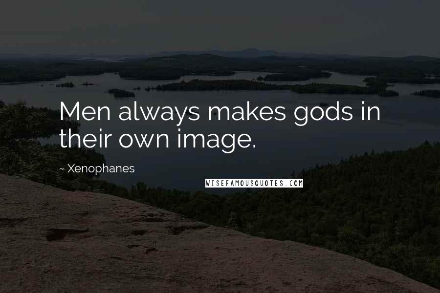 Xenophanes Quotes: Men always makes gods in their own image.