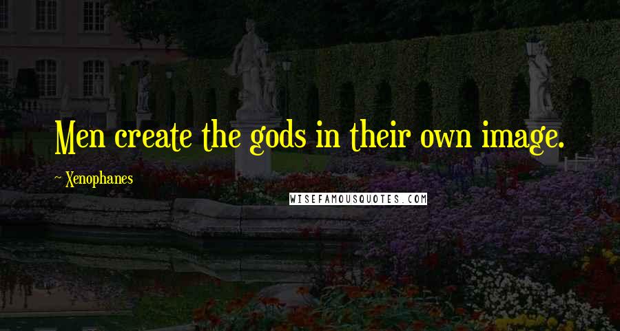 Xenophanes Quotes: Men create the gods in their own image.