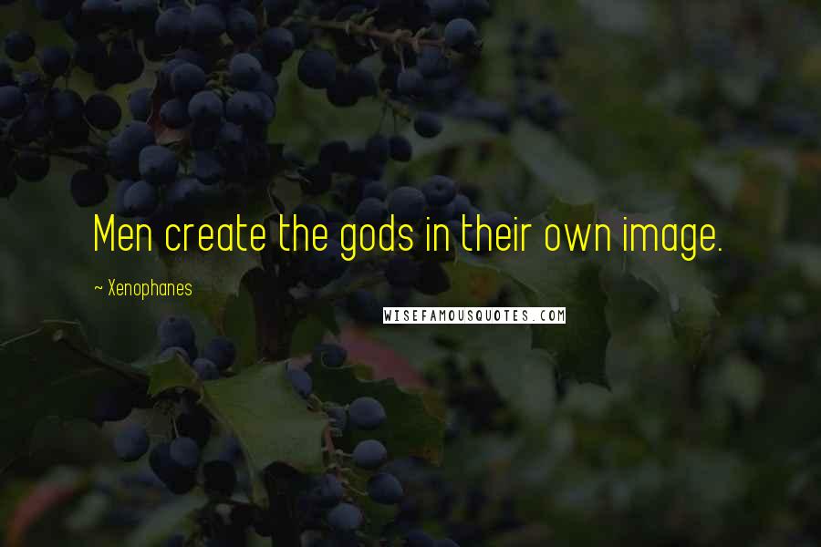 Xenophanes Quotes: Men create the gods in their own image.