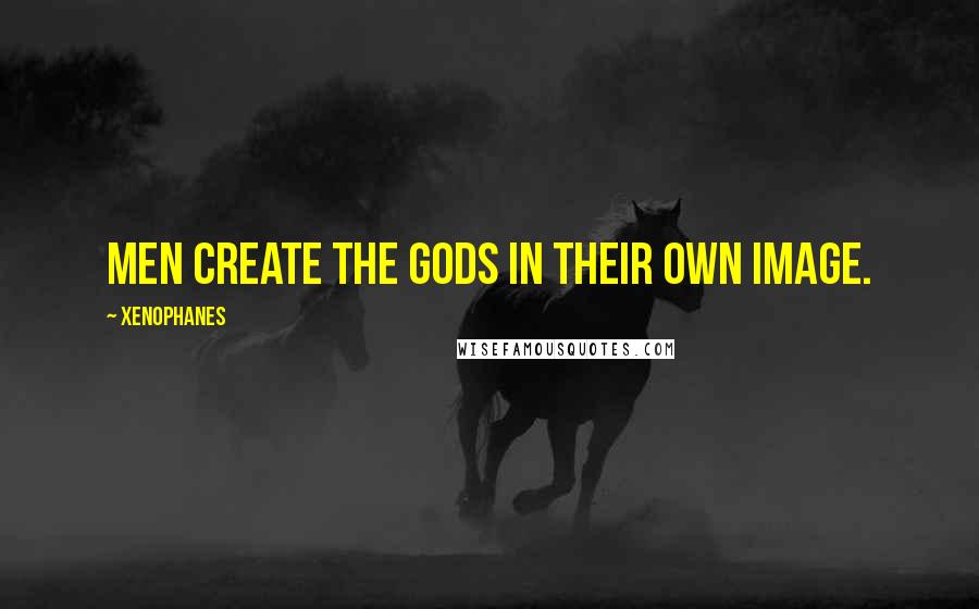 Xenophanes Quotes: Men create the gods in their own image.