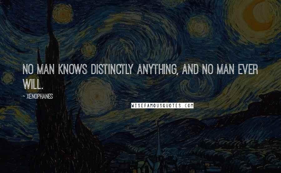 Xenophanes Quotes: No man knows distinctly anything, and no man ever will.