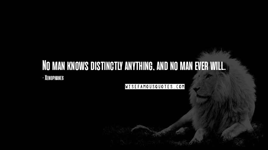 Xenophanes Quotes: No man knows distinctly anything, and no man ever will.