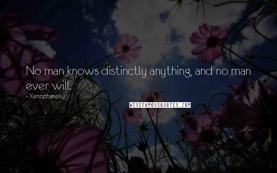 Xenophanes Quotes: No man knows distinctly anything, and no man ever will.