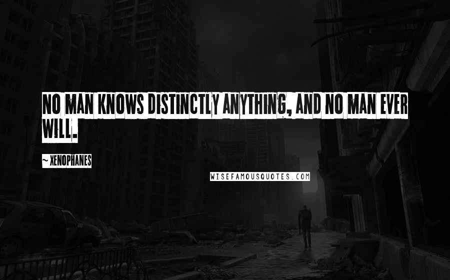 Xenophanes Quotes: No man knows distinctly anything, and no man ever will.