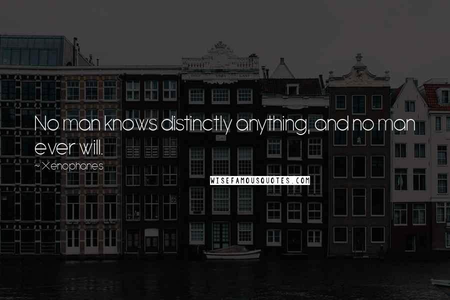 Xenophanes Quotes: No man knows distinctly anything, and no man ever will.