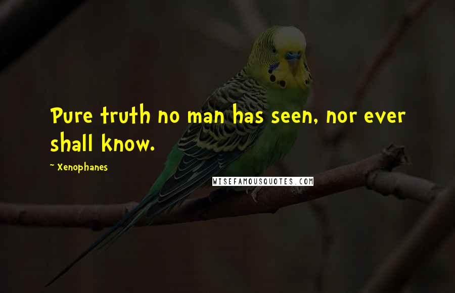 Xenophanes Quotes: Pure truth no man has seen, nor ever shall know.