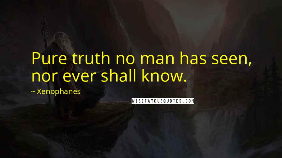 Xenophanes Quotes: Pure truth no man has seen, nor ever shall know.