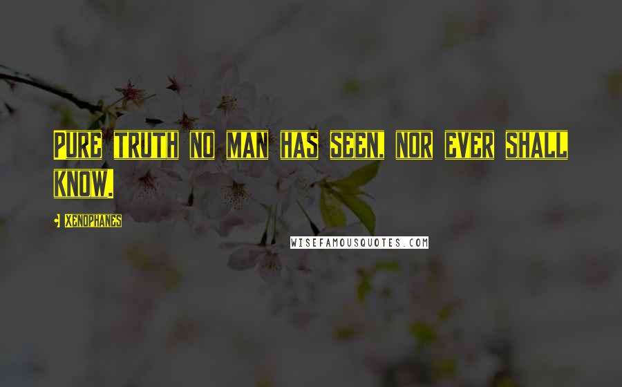 Xenophanes Quotes: Pure truth no man has seen, nor ever shall know.