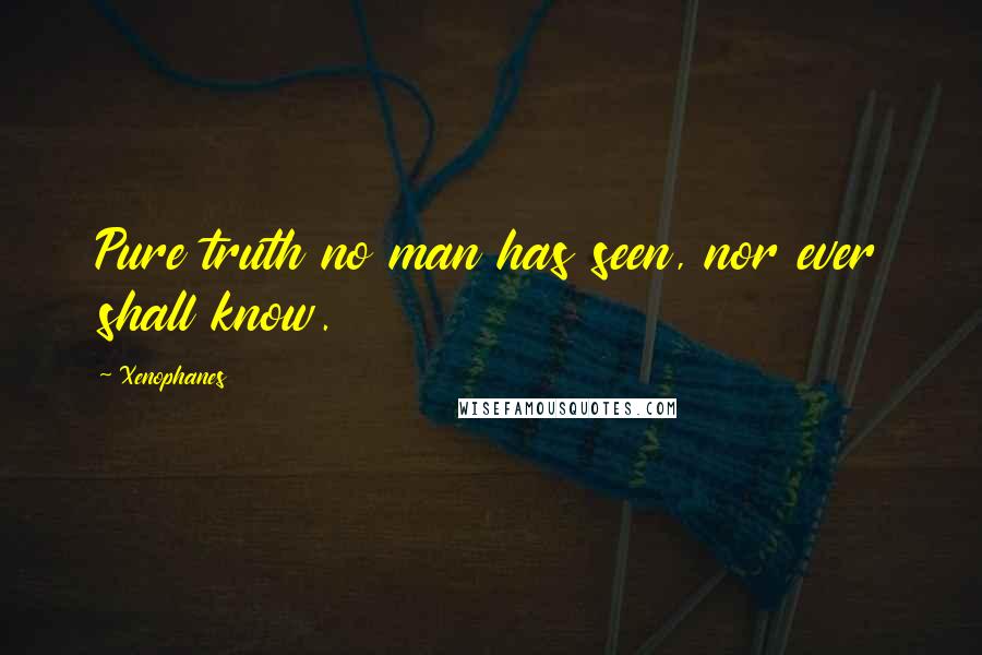 Xenophanes Quotes: Pure truth no man has seen, nor ever shall know.