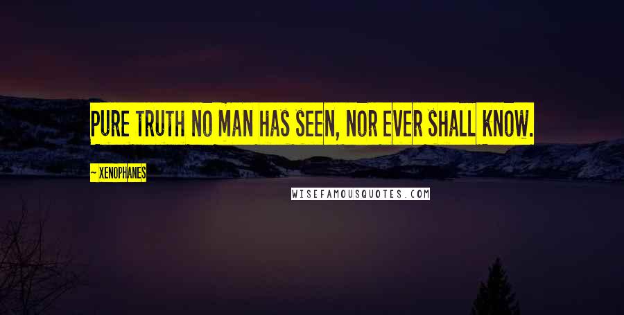 Xenophanes Quotes: Pure truth no man has seen, nor ever shall know.