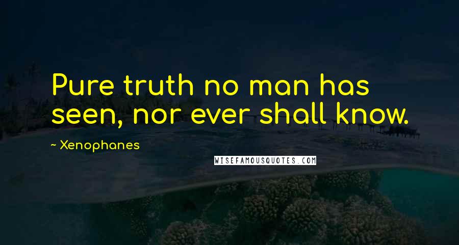 Xenophanes Quotes: Pure truth no man has seen, nor ever shall know.