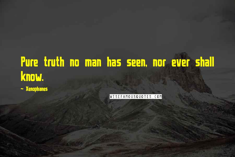 Xenophanes Quotes: Pure truth no man has seen, nor ever shall know.