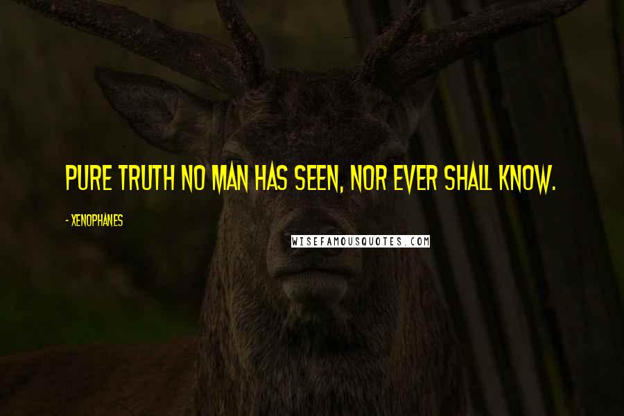 Xenophanes Quotes: Pure truth no man has seen, nor ever shall know.