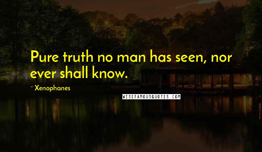 Xenophanes Quotes: Pure truth no man has seen, nor ever shall know.