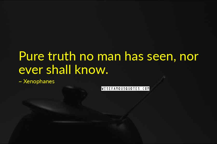 Xenophanes Quotes: Pure truth no man has seen, nor ever shall know.