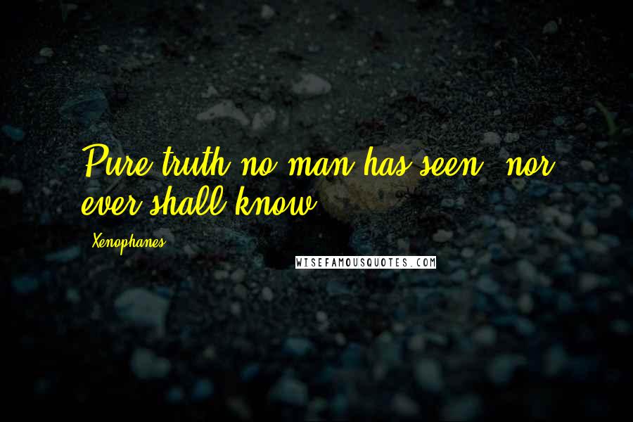 Xenophanes Quotes: Pure truth no man has seen, nor ever shall know.