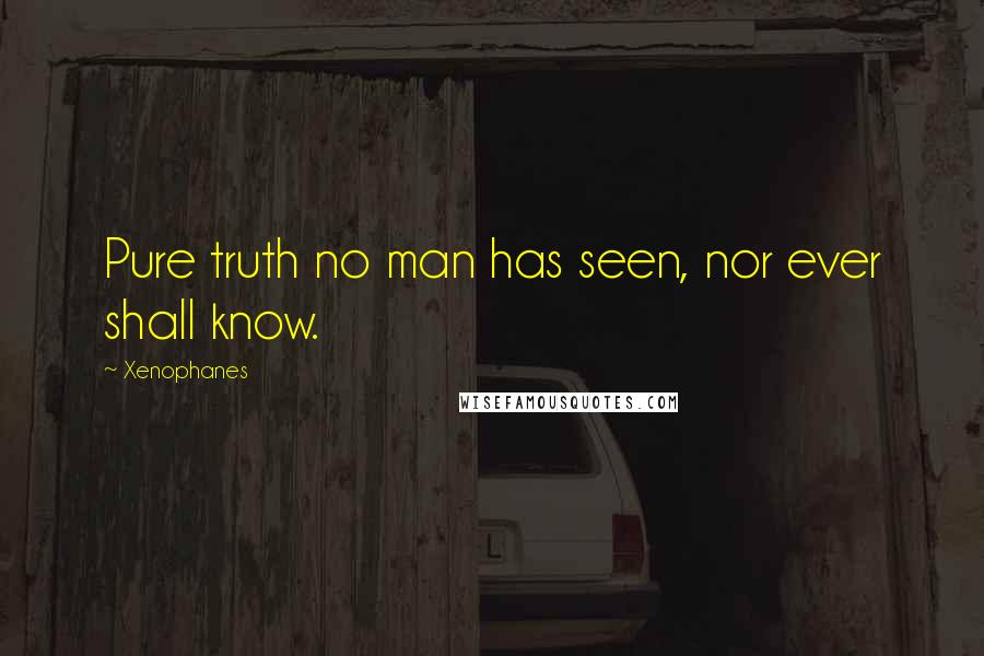 Xenophanes Quotes: Pure truth no man has seen, nor ever shall know.