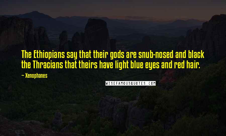 Xenophanes Quotes: The Ethiopians say that their gods are snub-nosed and black the Thracians that theirs have light blue eyes and red hair.