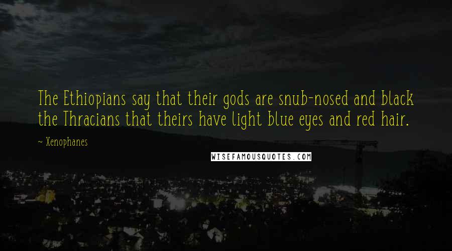 Xenophanes Quotes: The Ethiopians say that their gods are snub-nosed and black the Thracians that theirs have light blue eyes and red hair.