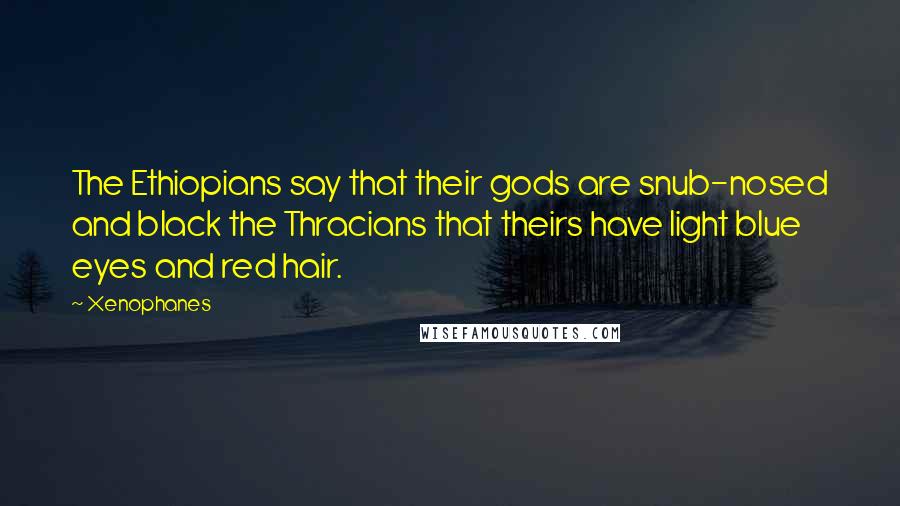 Xenophanes Quotes: The Ethiopians say that their gods are snub-nosed and black the Thracians that theirs have light blue eyes and red hair.