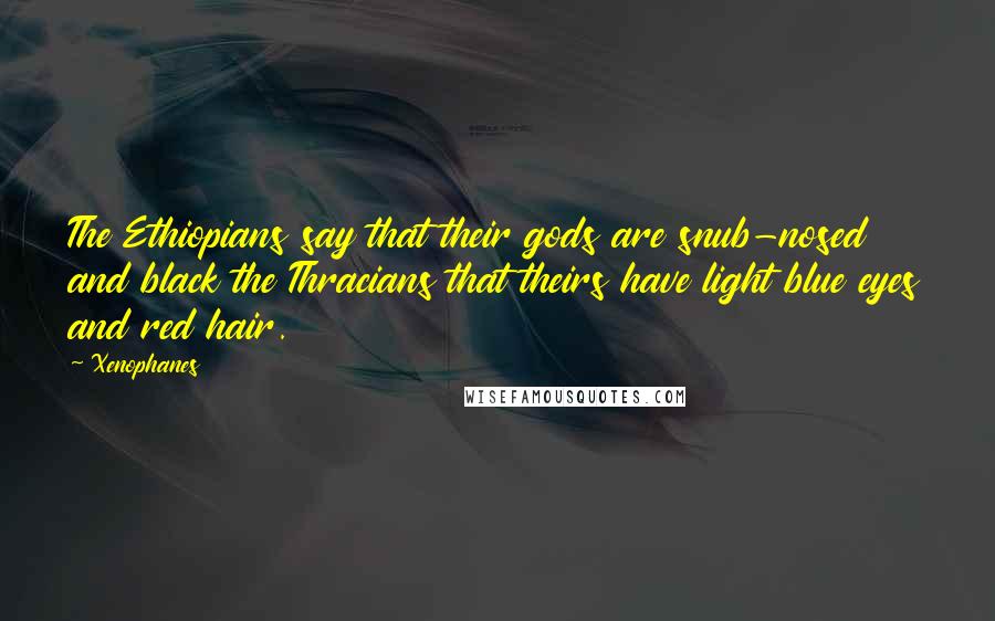 Xenophanes Quotes: The Ethiopians say that their gods are snub-nosed and black the Thracians that theirs have light blue eyes and red hair.