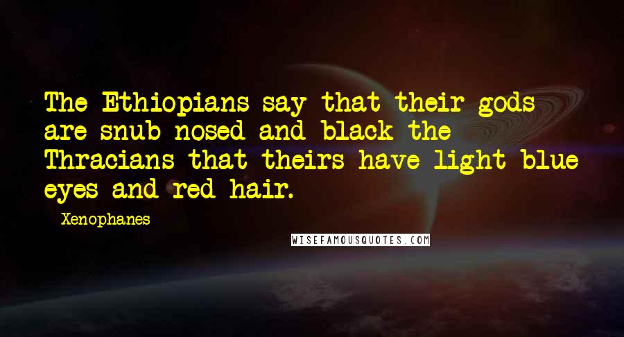 Xenophanes Quotes: The Ethiopians say that their gods are snub-nosed and black the Thracians that theirs have light blue eyes and red hair.