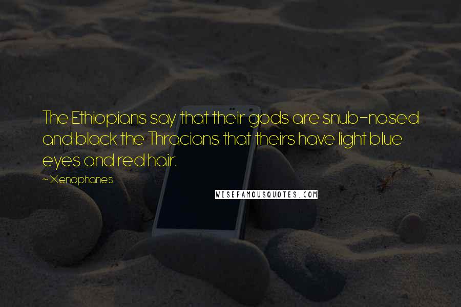 Xenophanes Quotes: The Ethiopians say that their gods are snub-nosed and black the Thracians that theirs have light blue eyes and red hair.