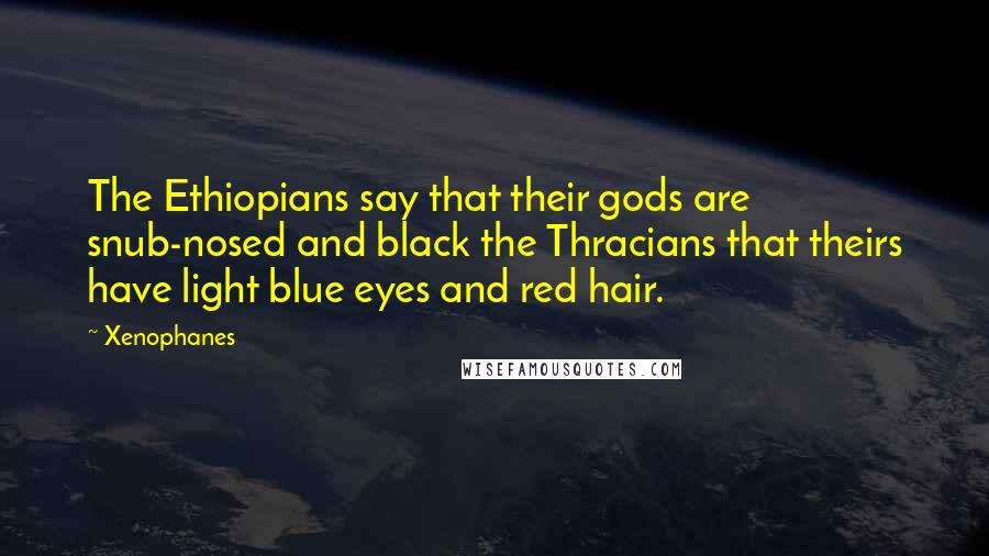 Xenophanes Quotes: The Ethiopians say that their gods are snub-nosed and black the Thracians that theirs have light blue eyes and red hair.