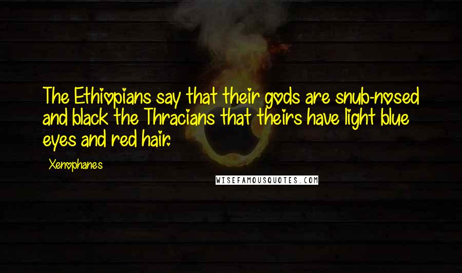 Xenophanes Quotes: The Ethiopians say that their gods are snub-nosed and black the Thracians that theirs have light blue eyes and red hair.