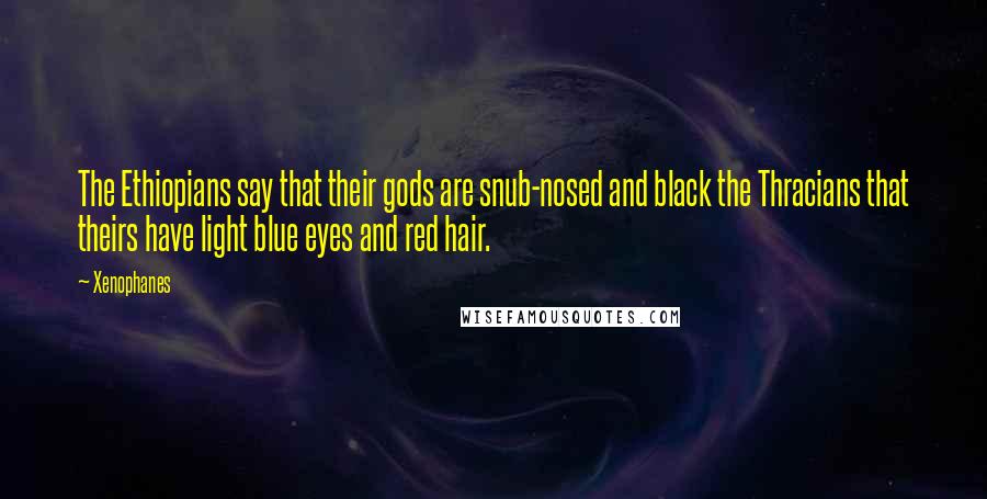 Xenophanes Quotes: The Ethiopians say that their gods are snub-nosed and black the Thracians that theirs have light blue eyes and red hair.