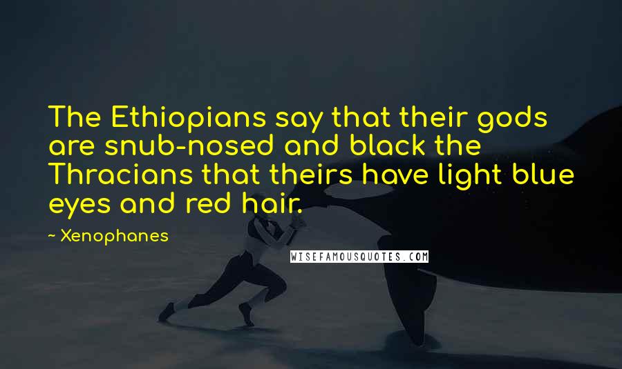 Xenophanes Quotes: The Ethiopians say that their gods are snub-nosed and black the Thracians that theirs have light blue eyes and red hair.