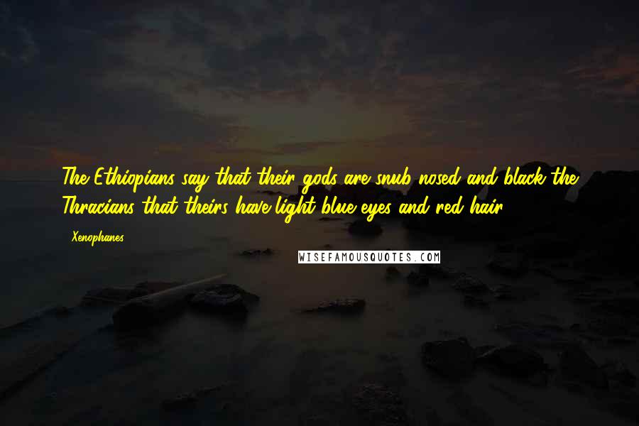 Xenophanes Quotes: The Ethiopians say that their gods are snub-nosed and black the Thracians that theirs have light blue eyes and red hair.