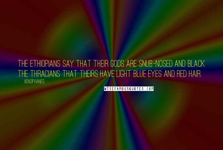 Xenophanes Quotes: The Ethiopians say that their gods are snub-nosed and black the Thracians that theirs have light blue eyes and red hair.