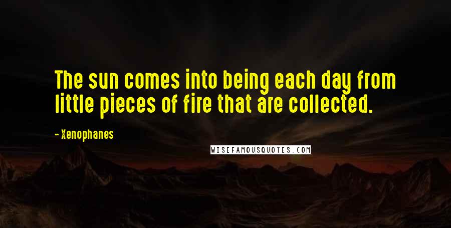 Xenophanes Quotes: The sun comes into being each day from little pieces of fire that are collected.
