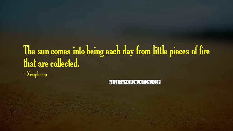 Xenophanes Quotes: The sun comes into being each day from little pieces of fire that are collected.