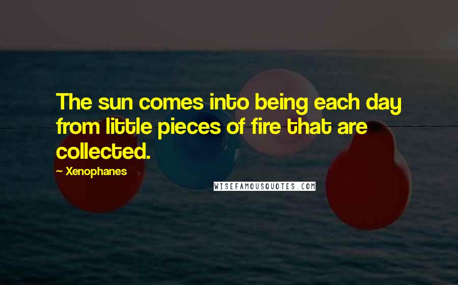 Xenophanes Quotes: The sun comes into being each day from little pieces of fire that are collected.