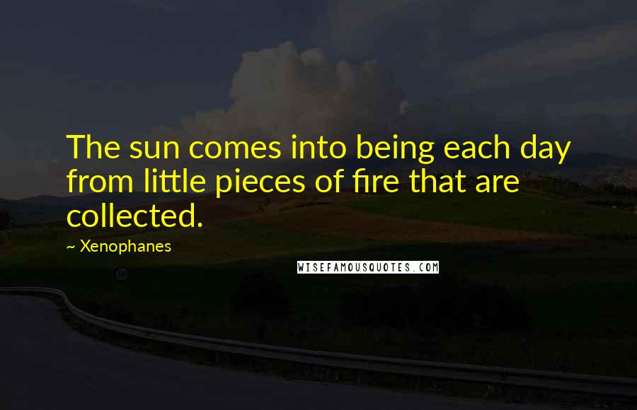 Xenophanes Quotes: The sun comes into being each day from little pieces of fire that are collected.