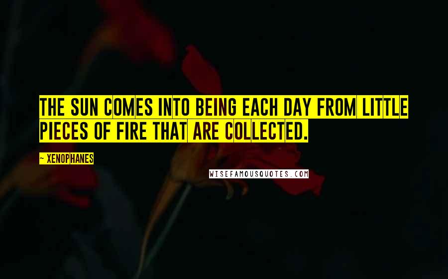 Xenophanes Quotes: The sun comes into being each day from little pieces of fire that are collected.