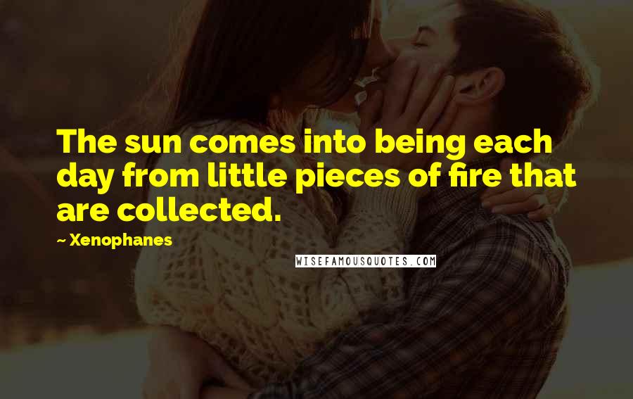 Xenophanes Quotes: The sun comes into being each day from little pieces of fire that are collected.