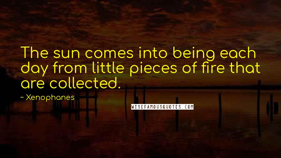 Xenophanes Quotes: The sun comes into being each day from little pieces of fire that are collected.