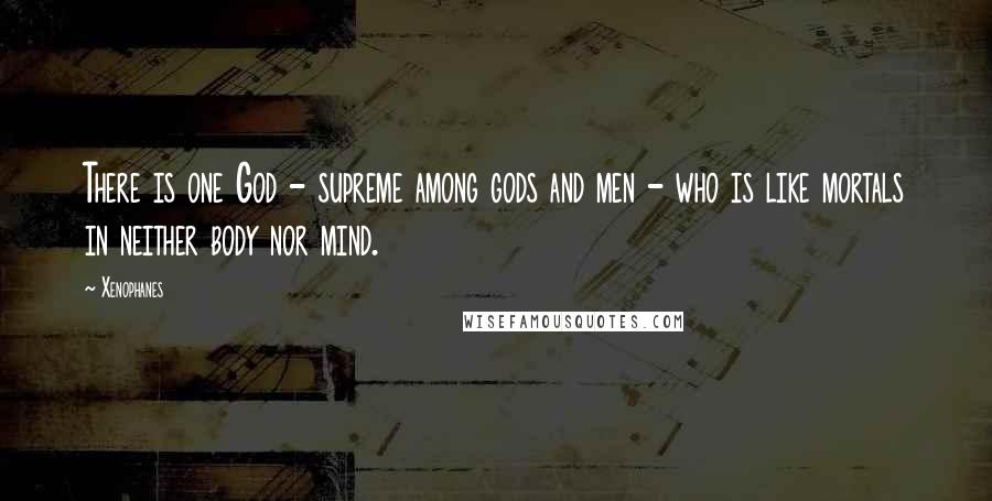 Xenophanes Quotes: There is one God - supreme among gods and men - who is like mortals in neither body nor mind.