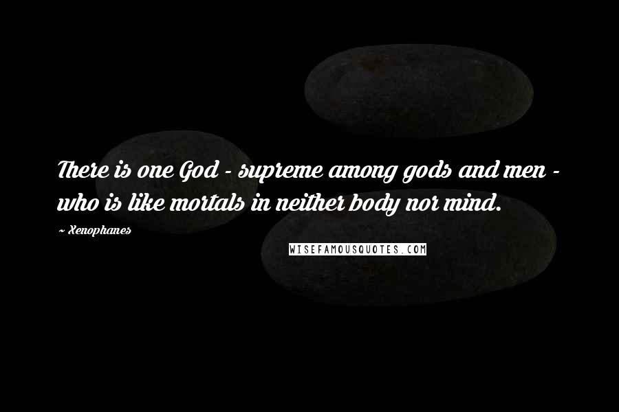 Xenophanes Quotes: There is one God - supreme among gods and men - who is like mortals in neither body nor mind.