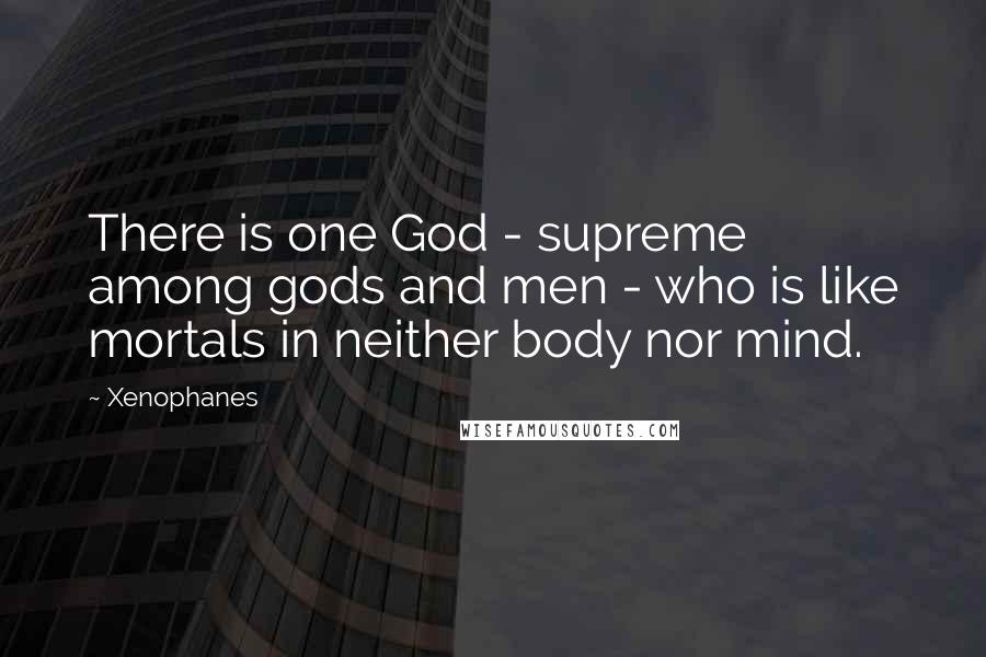 Xenophanes Quotes: There is one God - supreme among gods and men - who is like mortals in neither body nor mind.