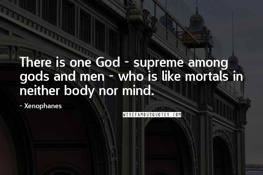 Xenophanes Quotes: There is one God - supreme among gods and men - who is like mortals in neither body nor mind.