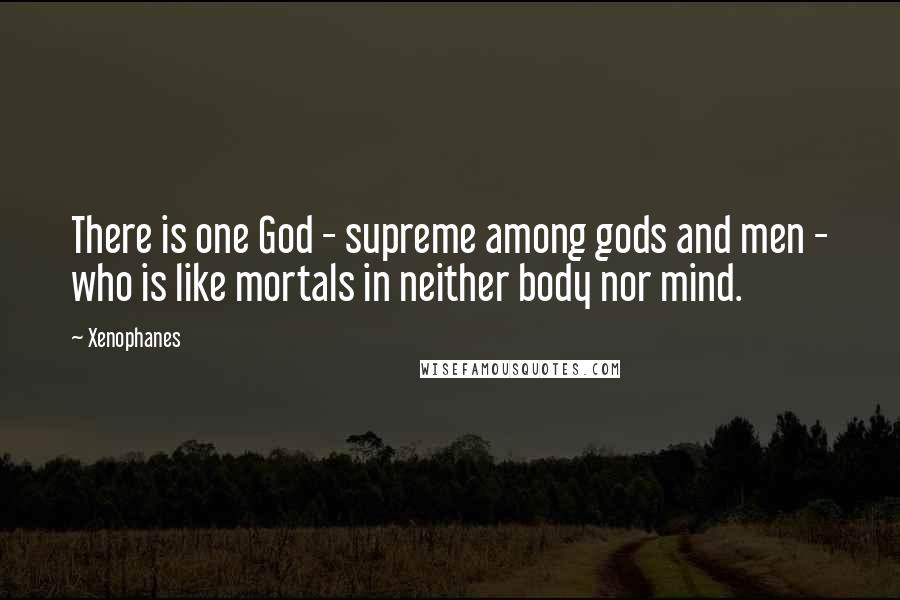 Xenophanes Quotes: There is one God - supreme among gods and men - who is like mortals in neither body nor mind.