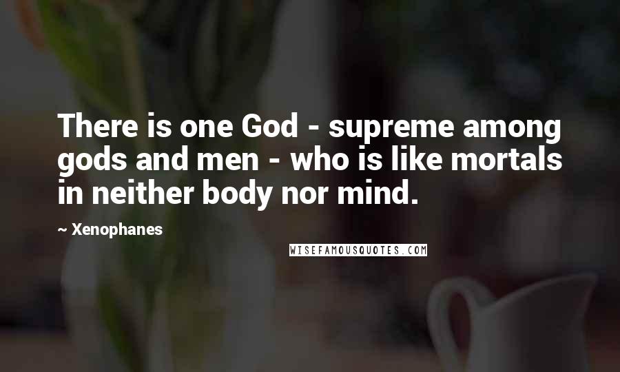 Xenophanes Quotes: There is one God - supreme among gods and men - who is like mortals in neither body nor mind.